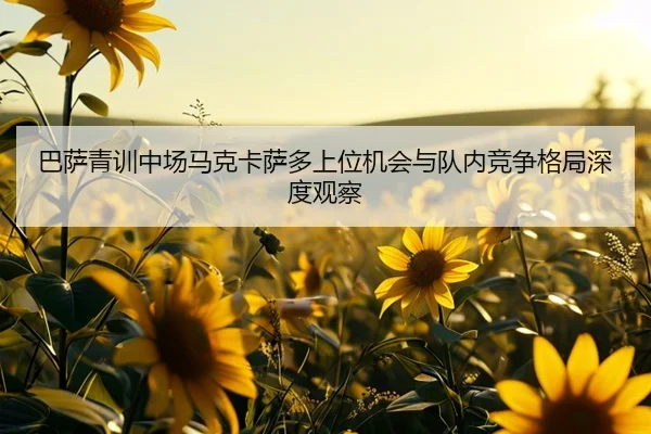 巴萨青训中场马克卡萨多上位机会与队内竞争格局深度观察