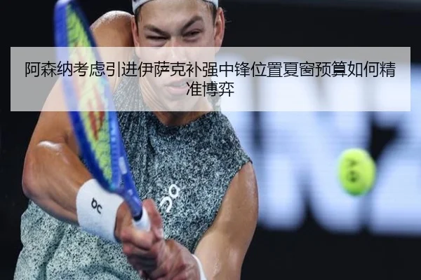 阿森纳考虑引进伊萨克补强中锋位置夏窗预算如何精准博弈