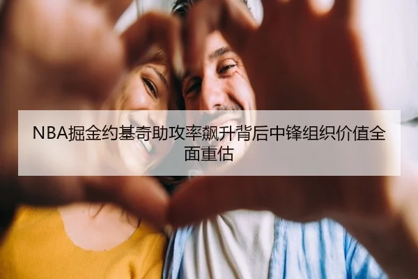 NBA掘金约基奇助攻率飙升背后中锋组织价值全面重估