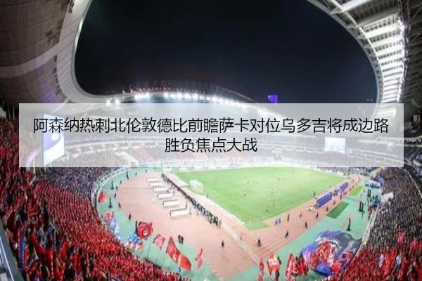 阿森纳热刺北伦敦德比前瞻萨卡对位乌多吉将成边路胜负焦点大战