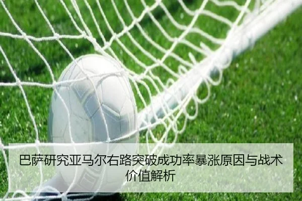 巴萨研究亚马尔右路突破成功率暴涨原因与战术价值解析