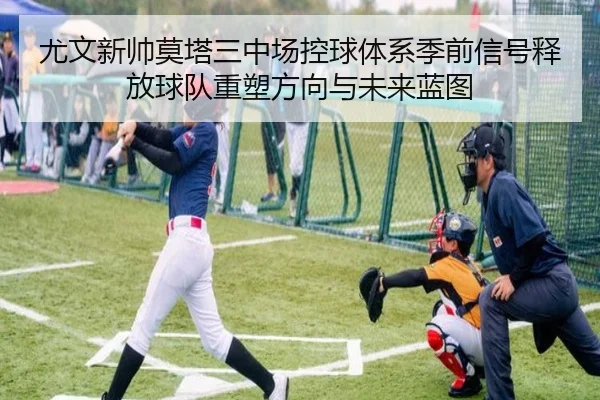 尤文新帅莫塔三中场控球体系季前信号释放球队重塑方向与未来蓝图