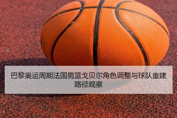 巴黎奥运周期法国男篮戈贝尔角色调整与球队重建路径观察