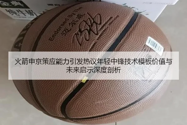 火箭申京策应能力引发热议年轻中锋技术模板价值与未来启示深度剖析