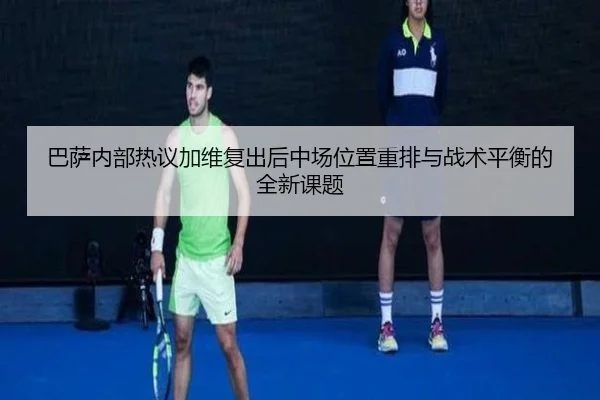 巴萨内部热议加维复出后中场位置重排与战术平衡的全新课题