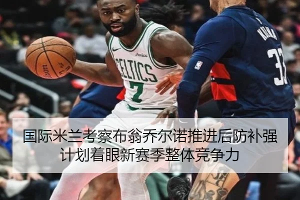 国际米兰考察布翁乔尔诺推进后防补强计划着眼新赛季整体竞争力