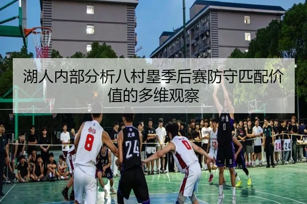湖人内部分析八村塁季后赛防守匹配价值的多维观察