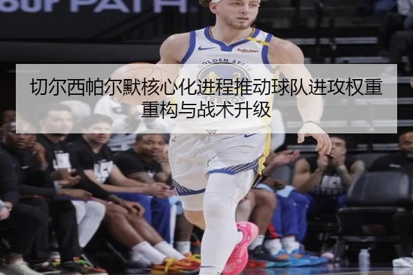 切尔西帕尔默核心化进程推动球队进攻权重重构与战术升级