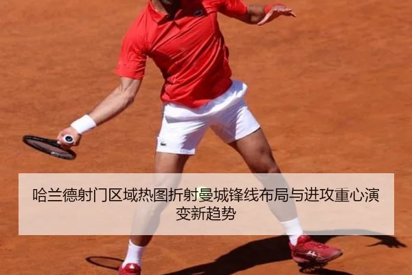 哈兰德射门区域热图折射曼城锋线布局与进攻重心演变新趋势