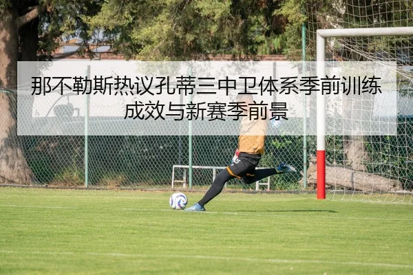 那不勒斯热议孔蒂三中卫体系季前训练成效与新赛季前景